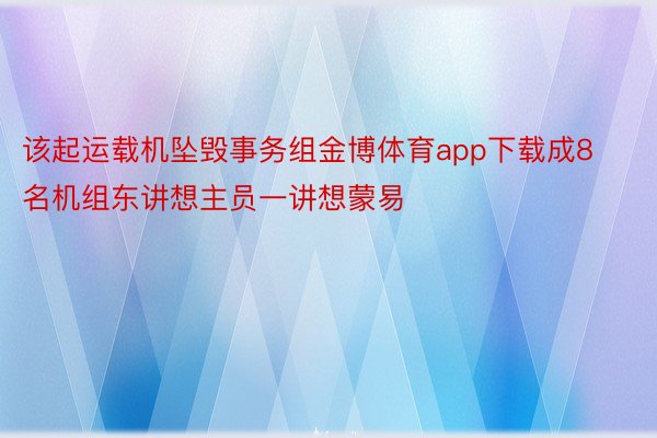 该起运载机坠毁事务组金博体育app下载成8名机组东讲想主员一讲想蒙易