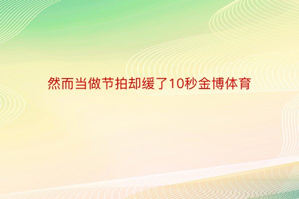 然而当做节拍却缓了10秒金博体育