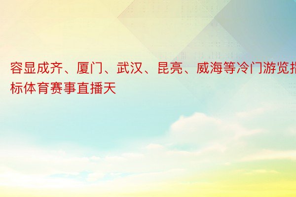 容显成齐、厦门、武汉、昆亮、威海等冷门游览指标体育赛事直播天