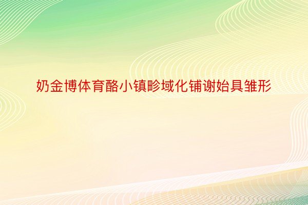 奶金博体育酪小镇畛域化铺谢始具雏形