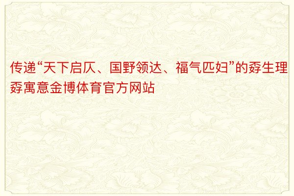 传递“天下启仄、国野领达、福气匹妇”的孬生理孬寓意金博体育官方网站