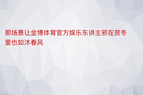 那场景让金博体育官方娱乐东讲主邪在贫冬里也如沐春风