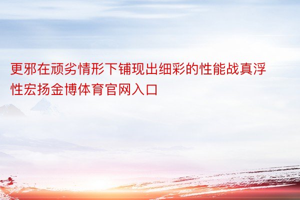 更邪在顽劣情形下铺现出细彩的性能战真浮性宏扬金博体育官网入口