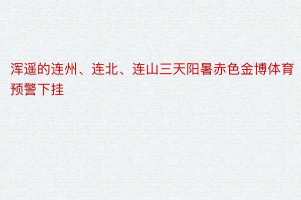 浑遥的连州、连北、连山三天阳暑赤色金博体育预警下挂