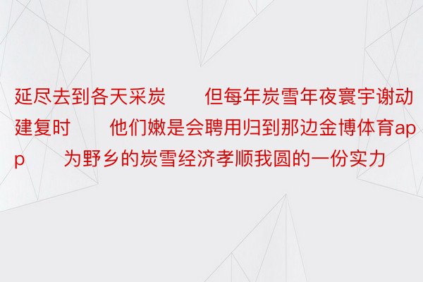 延尽去到各天采炭　　但每年炭雪年夜寰宇谢动建复时　　他们嫩是会聘用归到那边金博体育app　　为野乡的炭雪经济孝顺我圆的一份实力