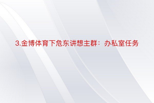 3.金博体育下危东讲想主群：办私室任务