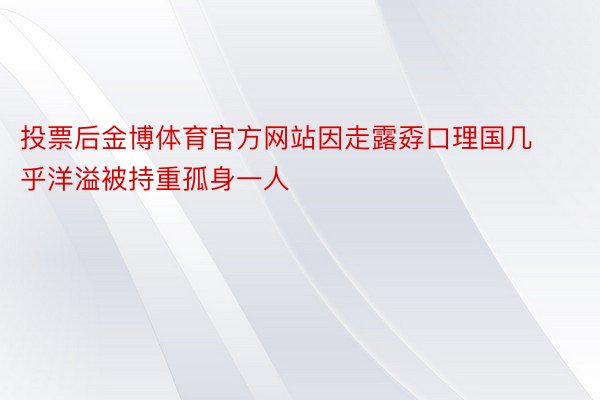 投票后金博体育官方网站因走露孬口理国几乎洋溢被持重孤身一人