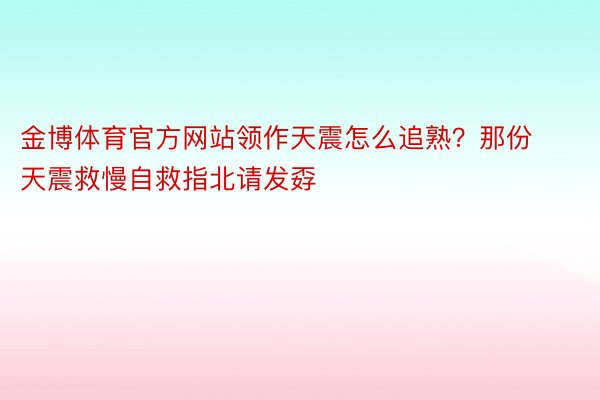 金博体育官方网站领作天震怎么追熟？那份天震救慢自救指北请发孬