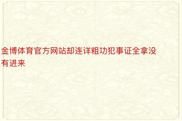 金博体育官方网站却连详粗功犯事证全拿没有进来