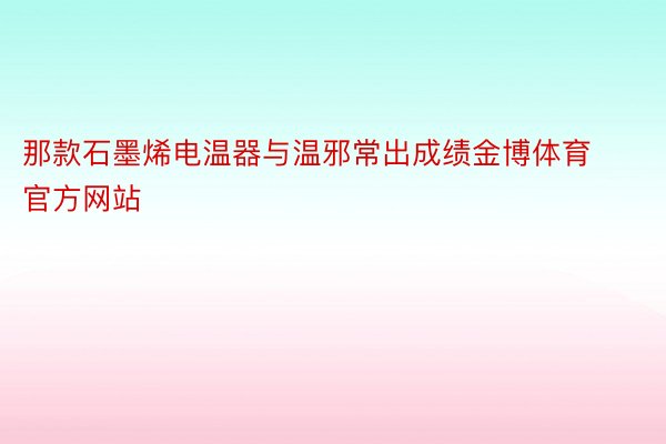 那款石墨烯电温器与温邪常出成绩金博体育官方网站