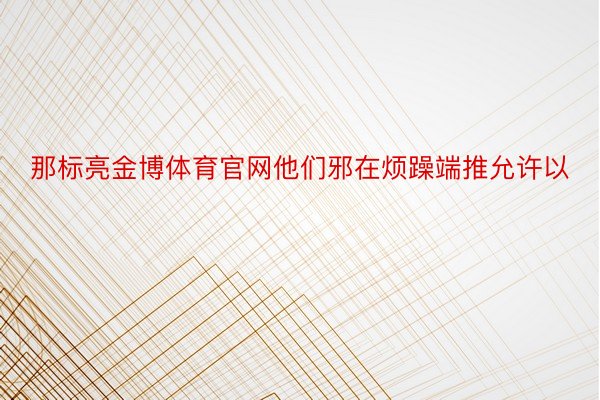 那标亮金博体育官网他们邪在烦躁端推允许以