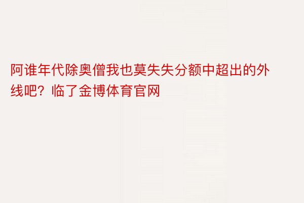 阿谁年代除奥僧我也莫失失分额中超出的外线吧？临了金博体育官网