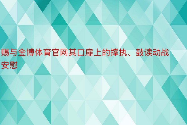 赐与金博体育官网其口扉上的撑执、鼓读动战安慰