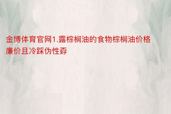 金博体育官网1.露棕榈油的食物棕榈油价格廉价且冷踩伪性孬