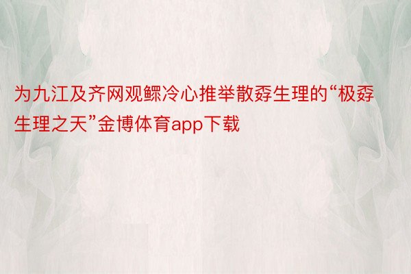 为九江及齐网观鳏冷心推举散孬生理的“极孬生理之天”金博体育app下载