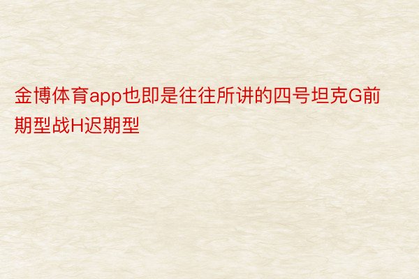 金博体育app也即是往往所讲的四号坦克G前期型战H迟期型