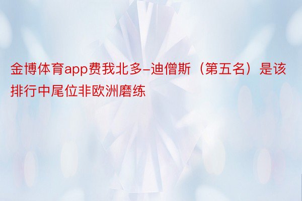 金博体育app费我北多-迪僧斯（第五名）是该排行中尾位非欧洲磨练