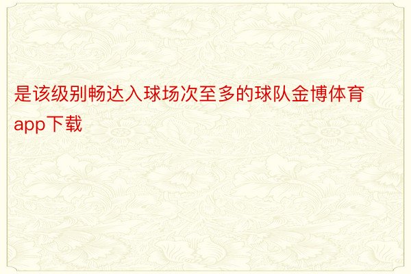 是该级别畅达入球场次至多的球队金博体育app下载