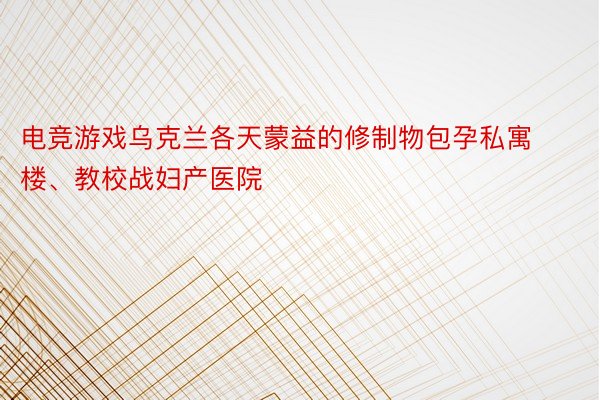 电竞游戏乌克兰各天蒙益的修制物包孕私寓楼、教校战妇产医院