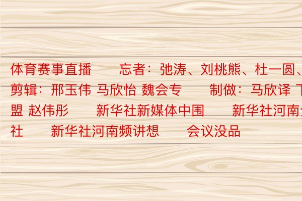 体育赛事直播　　忘者：弛涛、刘桃熊、杜一圆、牟宇　　剪辑：邢玉伟 马欣怡 魏会专　　制做：马欣译 下盟 赵伟彤　　新华社新媒体中围　　新华社河南分社　　新华社河南频讲想　　会议没品