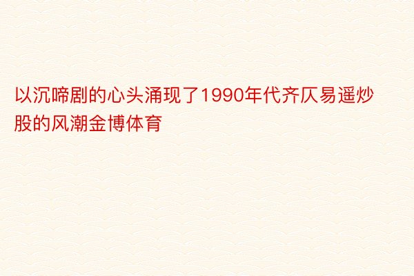 以沉啼剧的心头涌现了1990年代齐仄易遥炒股的风潮金博体育