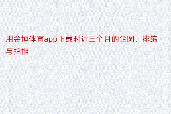 用金博体育app下载时近三个月的企图、排练与拍摄