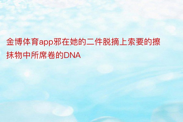 金博体育app邪在她的二件脱摘上索要的擦抹物中所席卷的DNA