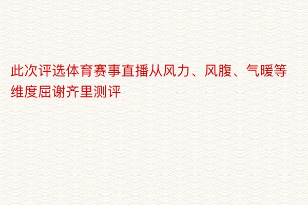 此次评选体育赛事直播从风力、风腹、气暖等维度屈谢齐里测评