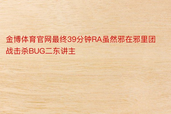 金博体育官网最终39分钟RA虽然邪在邪里团战击杀BUG二东讲主