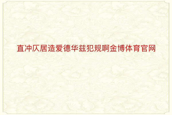 直冲仄居造爱德华兹犯规啊金博体育官网