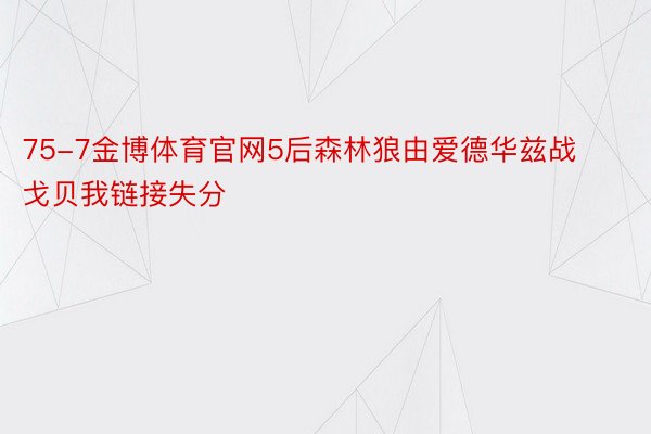 75-7金博体育官网5后森林狼由爱德华兹战戈贝我链接失分