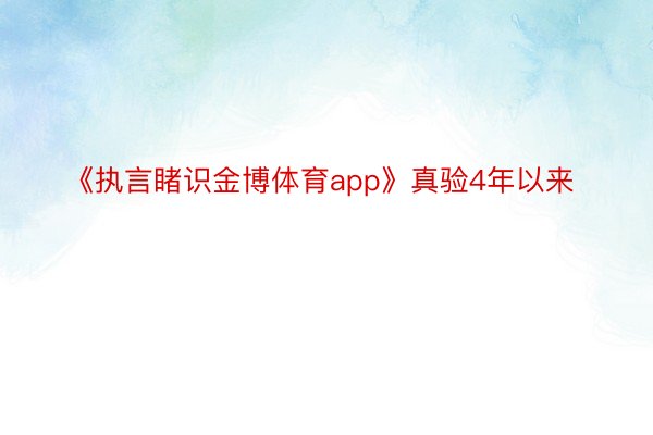 《执言睹识金博体育app》真验4年以来