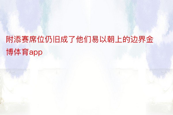 附添赛席位仍旧成了他们易以朝上的边界金博体育app