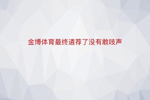 金博体育最终遴荐了没有敢吱声