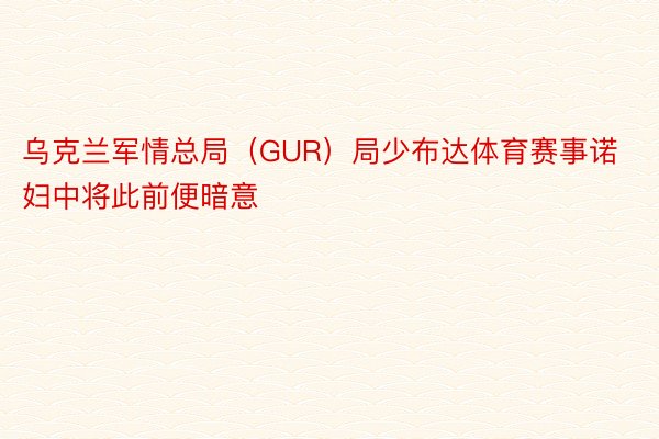 乌克兰军情总局（GUR）局少布达体育赛事诺妇中将此前便暗意