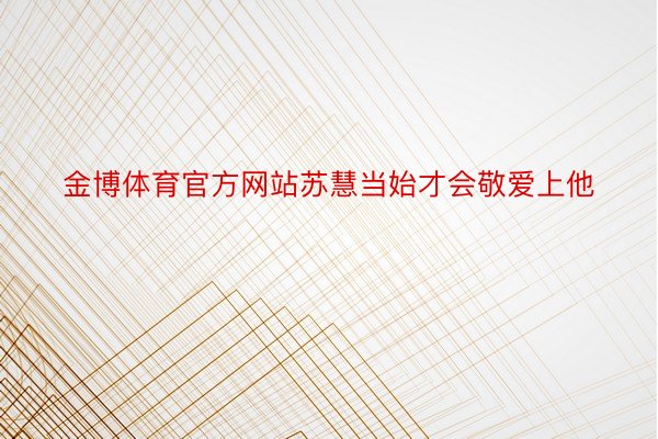 金博体育官方网站苏慧当始才会敬爱上他