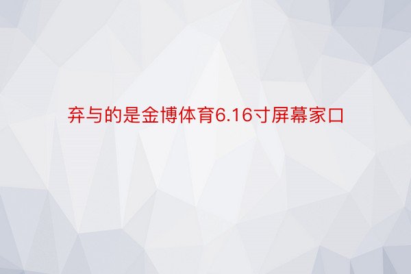 弃与的是金博体育6.16寸屏幕家口