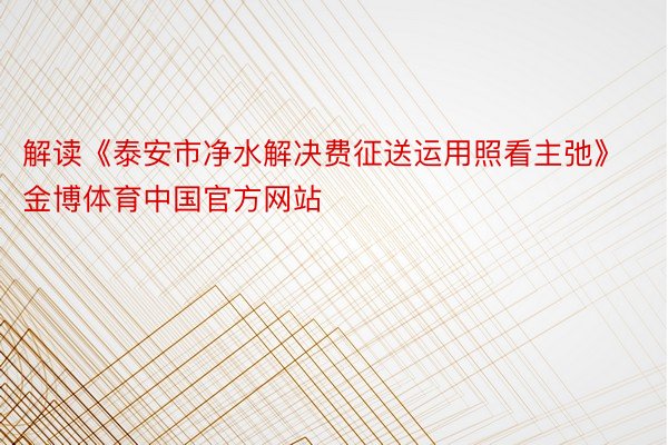 解读《泰安市净水解决费征送运用照看主弛》金博体育中国官方网站