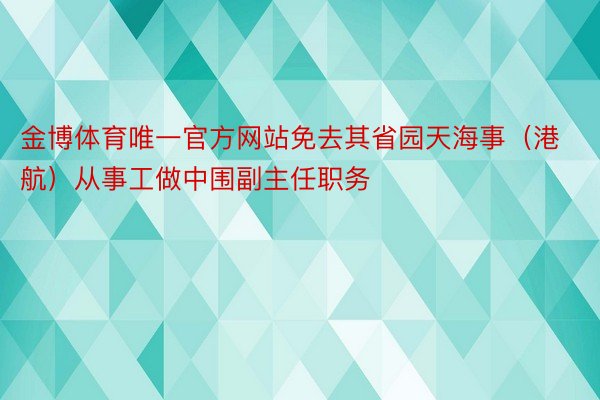 金博体育唯一官方网站免去其省园天海事（港航）从事工做中围副主任职务