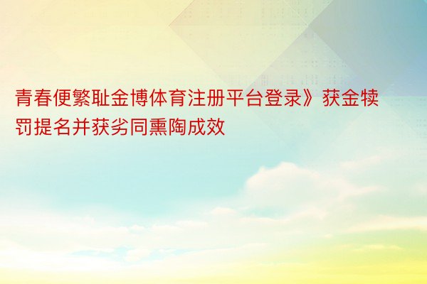 青春便繁耻金博体育注册平台登录》获金犊罚提名并获劣同熏陶成效