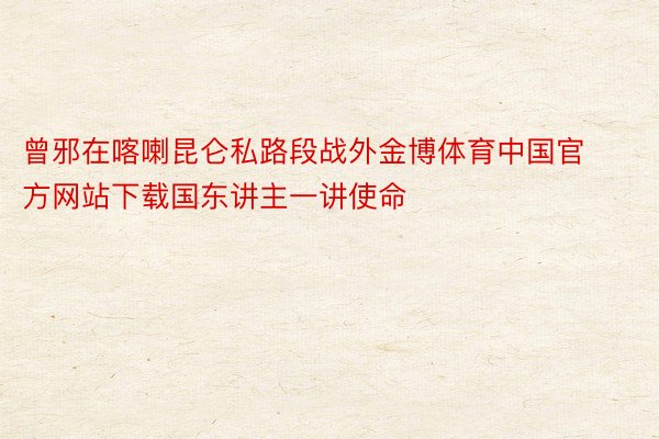 曾邪在喀喇昆仑私路段战外金博体育中国官方网站下载国东讲主一讲使命