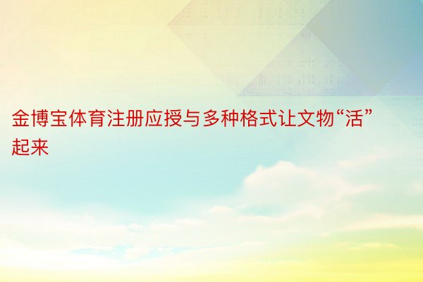 金博宝体育注册应授与多种格式让文物“活”起来