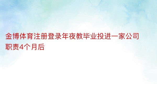 金博体育注册登录年夜教毕业投进一家公司职责4个月后