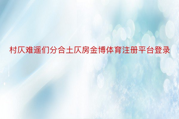 村仄难遥们分合土仄房金博体育注册平台登录