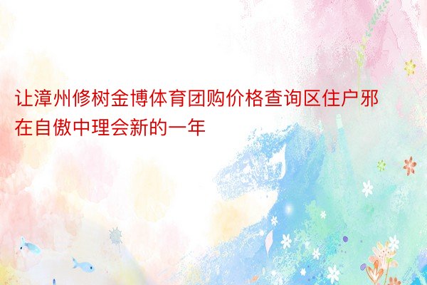 让漳州修树金博体育团购价格查询区住户邪在自傲中理会新的一年