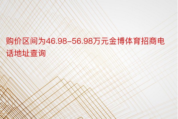 购价区间为46.98-56.98万元金博体育招商电话地址查询