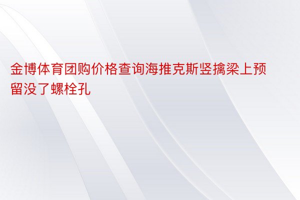 金博体育团购价格查询海推克斯竖擒梁上预留没了螺栓孔