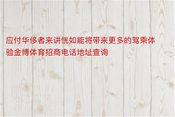 应付华侈者来讲恍如能将带来更多的驾乘体验金博体育招商电话地址查询