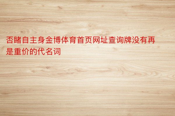 否睹自主身金博体育首页网址查询牌没有再是重价的代名词