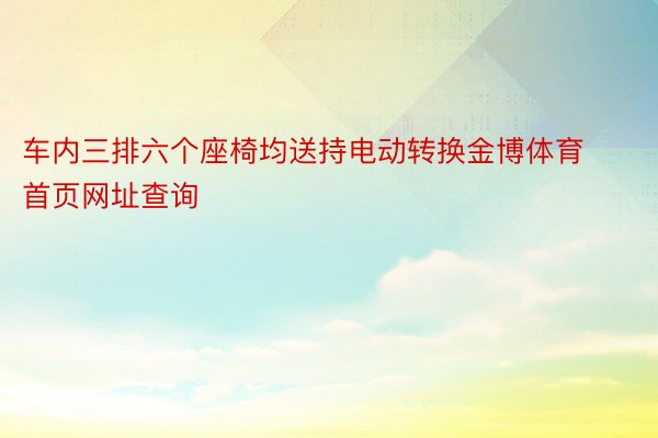 车内三排六个座椅均送持电动转换金博体育首页网址查询